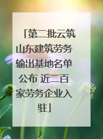 第二批云筑山东建筑劳务输出基地名单公布 近二百家劳务企业入驻