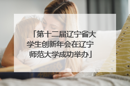 第十二届辽宁省大学生创新年会在辽宁师范大学成功举办