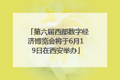 第六届西部数字经济博览会将于6月19日在西安举办