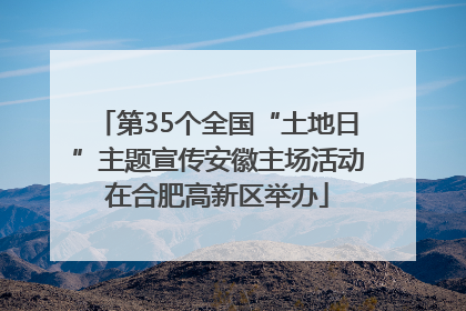 第35个全国“土地日”主题宣传安徽主场活动在合肥高新区举办
