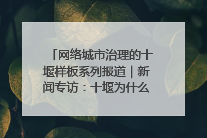 网络城市治理的十堰样板系列报道｜新闻专访：十堰为什么成为“黑马型”城市治理网络维度典型