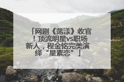 网剧《荡漾》收官！顶流明星vs职场新人，程金铭完美演绎“星素恋”