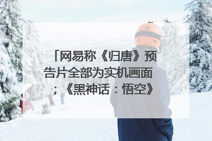 网易称《归唐》预告片全部为实机画面；《黑神话：悟空》公布Xbox版预购视频｜游戏早参