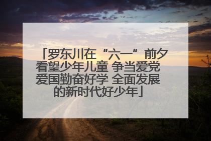 罗东川在“六一”前夕看望少年儿童 争当爱党爱国勤奋好学 全面发展的新时代好少年