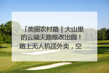 美丽农村路｜大山里的云端天路爆改出圈！路上无人机送外卖，空心村变网红村