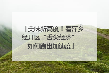 美味新高度！看萍乡经开区“舌尖经济” 如何跑出加速度