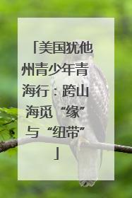 美国犹他州青少年青海行：跨山海觅“缘”与“纽带”
