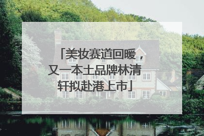 美妆赛道回暖，又一本土品牌林清轩拟赴港上市