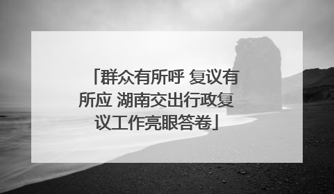 群众有所呼 复议有所应 湖南交出行政复议工作亮眼答卷