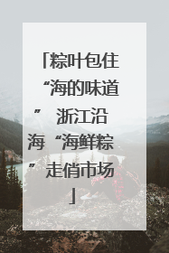 粽叶包住“海的味道” 浙江沿海“海鲜粽”走俏市场