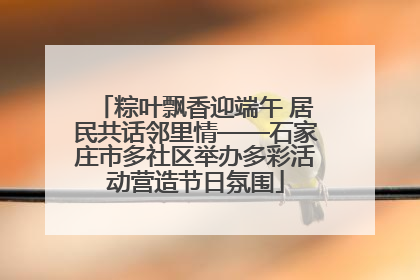 粽叶飘香迎端午 居民共话邻里情——石家庄市多社区举办多彩活动营造节日氛围