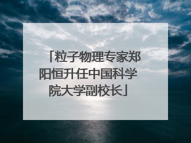 粒子物理专家郑阳恒升任中国科学院大学副校长
