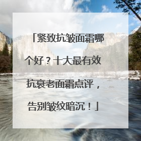 紧致抗皱面霜哪个好？十大最有效抗衰老面霜点评，告别皱纹暗沉！