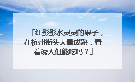 红彤彤水灵灵的果子，在杭州街头大量成熟，看着诱人但能吃吗？