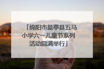 绵阳市盐亭县五马小学六一儿童节系列活动圆满举行