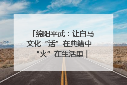 绵阳平武：让白马文化“活”在典籍中 “火”在生活里｜新闻发布最前线