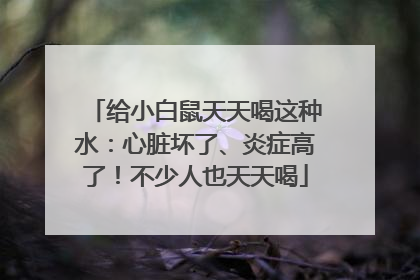 给小白鼠天天喝这种水：心脏坏了、炎症高了！不少人也天天喝