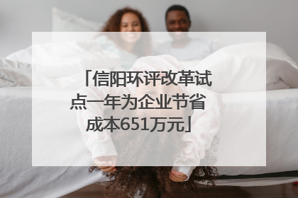 信阳环评改革试点一年为企业节省成本651万元