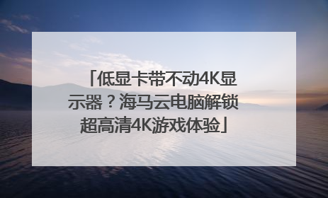 低显卡带不动4K显示器？海马云电脑解锁超高清4K游戏体验