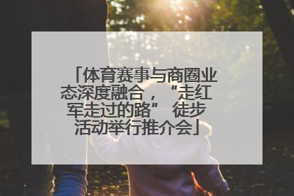 体育赛事与商圈业态深度融合，“走红军走过的路” 徒步活动举行推介会