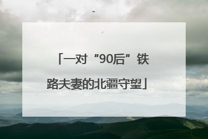 一对“90后”铁路夫妻的北疆守望