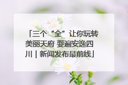 三个“全”让你玩转美丽天府 耍遍安逸四川｜新闻发布最前线