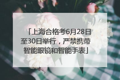 上海合格考6月28日至30日举行，严禁携带智能眼镜和智能手表