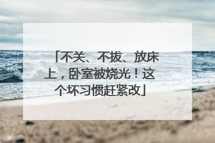 不关、不拔、放床上，卧室被烧光！这个坏习惯赶紧改