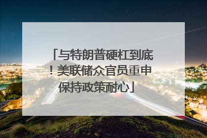 与特朗普硬杠到底！美联储众官员重申保持政策耐心