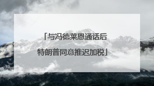 与冯德莱恩通话后 特朗普同意推迟加税