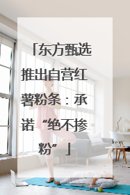 东方甄选推出自营红薯粉条：承诺“绝不掺粉”