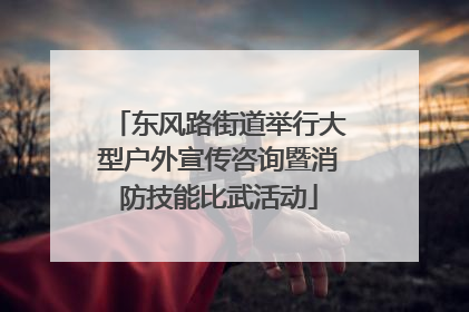 东风路街道举行大型户外宣传咨询暨消防技能比武活动
