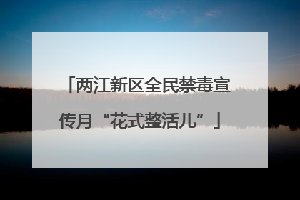两江新区全民禁毒宣传月“花式整活儿”