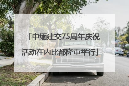 中缅建交75周年庆祝活动在内比都隆重举行
