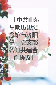 中共山东早期历史纪念馆与济阳第一党支部签订共建合作协议