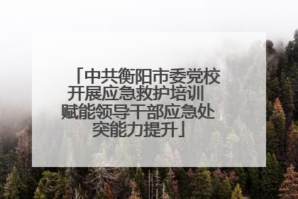 中共衡阳市委党校开展应急救护培训 赋能领导干部应急处突能力提升