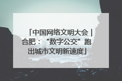 中国网络文明大会｜合肥：“数字公交”跑出城市文明新速度