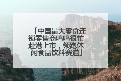 中国最大零食连锁零售商鸣鸣很忙赴港上市，领跑休闲食品饮料赛道