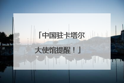 中国驻卡塔尔大使馆提醒！