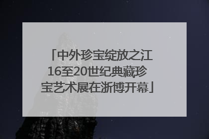 中外珍宝绽放之江 16至20世纪典藏珍宝艺术展在浙博开幕