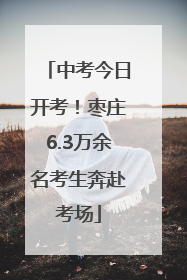 中考今日开考！枣庄6.3万余名考生奔赴考场