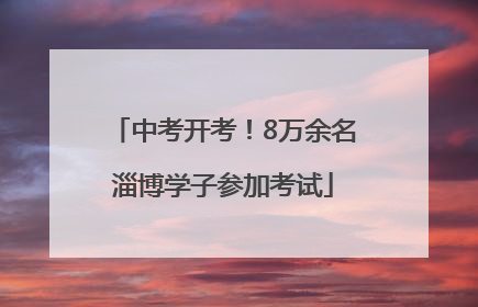 中考开考！8万余名淄博学子参加考试