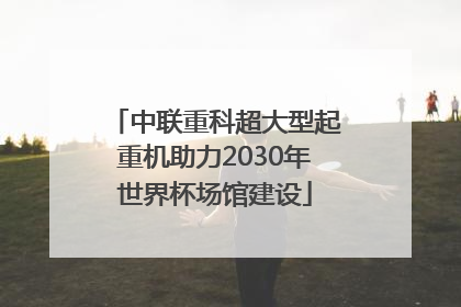 中联重科超大型起重机助力2030年世界杯场馆建设