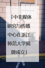 中非媒体研究与传播中心在浙江师范大学揭牌成立