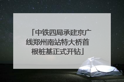 中铁四局承建京广线郑州南站特大桥首根桩基正式开钻