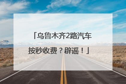 乌鲁木齐2路汽车按秒收费？辟谣！