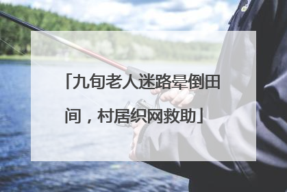 九旬老人迷路晕倒田间，村居织网救助