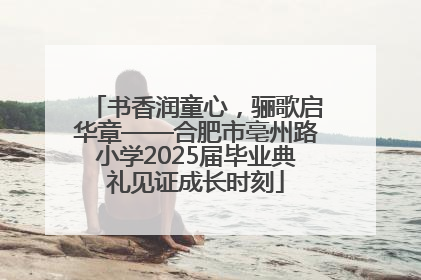 书香润童心，骊歌启华章——合肥市亳州路小学2025届毕业典礼见证成长时刻
