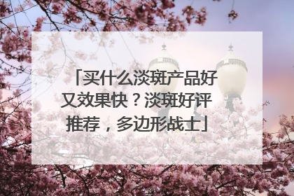 买什么淡斑产品好又效果快？淡斑好评推荐，多边形战士