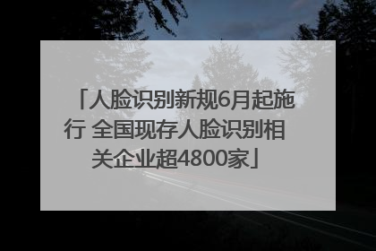 人脸识别新规6月起施行 全国现存人脸识别相关企业超4800家